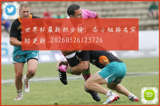 世界杯最新积分榜:各小组排名实时更新_20260526125726