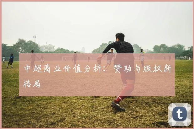 中超商业价值分析：赞助与版权新格局