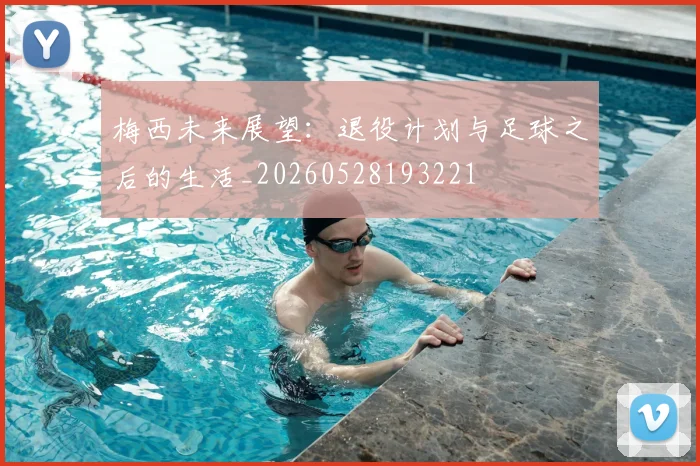 梅西未来展望：退役计划与足球之后的生活_20260528193221