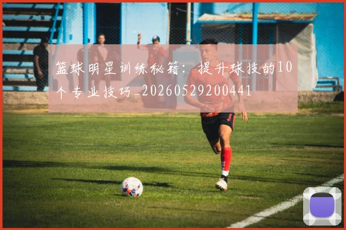篮球明星训练秘籍：提升球技的10个专业技巧_20260529200441