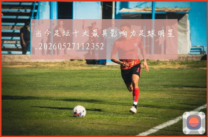 当今足坛十大最具影响力足球明星_20260527112352