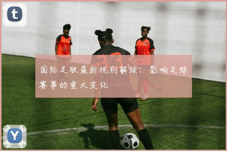 国际足联最新规则解读:影响足球赛事的重大变化
